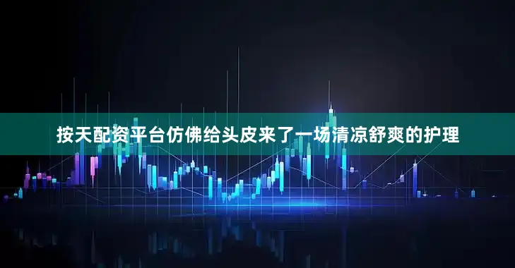 按天配资平台仿佛给头皮来了一场清凉舒爽的护理