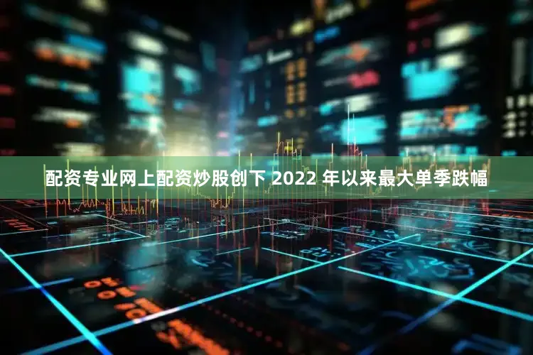 配资专业网上配资炒股创下 2022 年以来最大单季跌幅