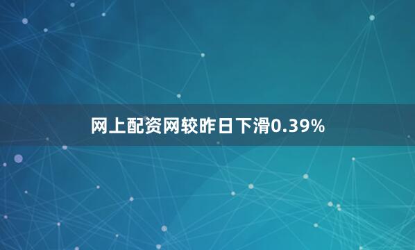 网上配资网较昨日下滑0.39%