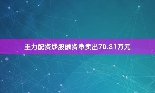 主力配资炒股融资净卖出70.81万元