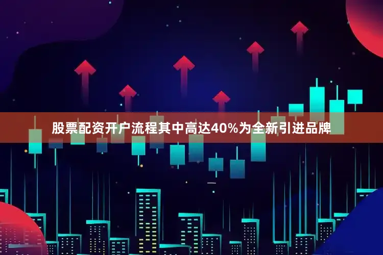股票配资开户流程其中高达40%为全新引进品牌