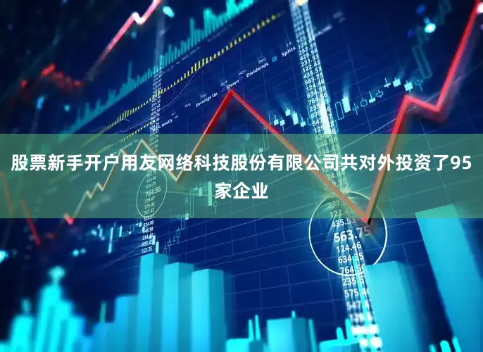 股票新手开户用友网络科技股份有限公司共对外投资了95家企业