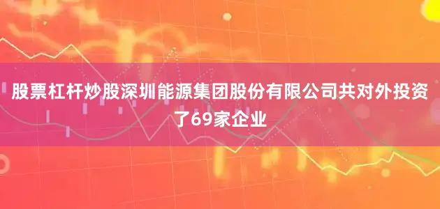 股票杠杆炒股深圳能源集团股份有限公司共对外投资了69家企业