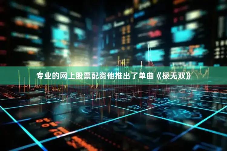 专业的网上股票配资他推出了单曲《极无双》