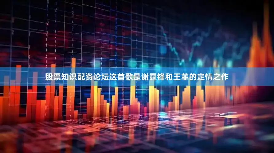 股票知识配资论坛这首歌是谢霆锋和王菲的定情之作