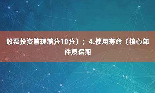 股票投资管理满分10分）；4.使用寿命（核心部件质保期