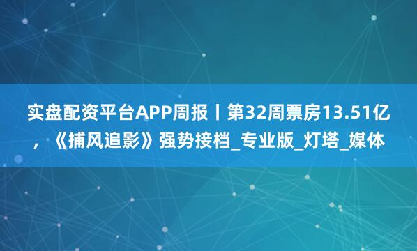 实盘配资平台APP周报丨第32周票房13.51亿，《捕风追影》强势接档_专业版_灯塔_媒体