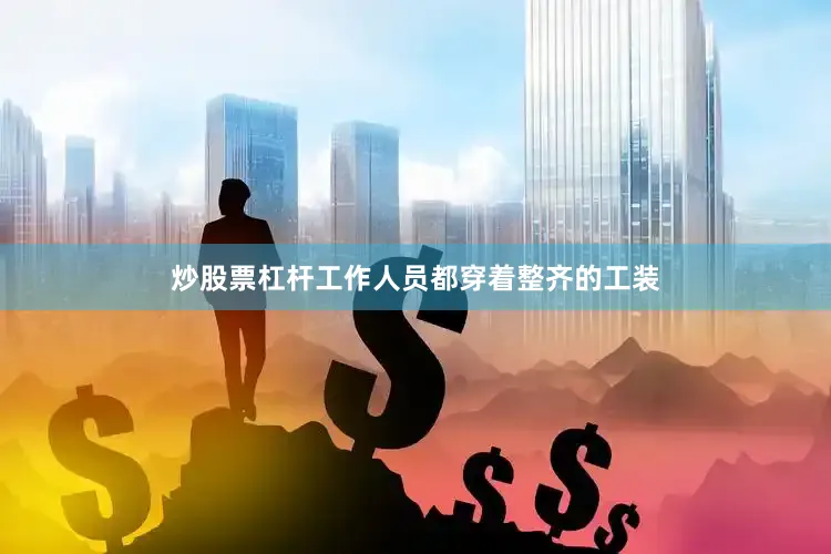 炒股票杠杆工作人员都穿着整齐的工装