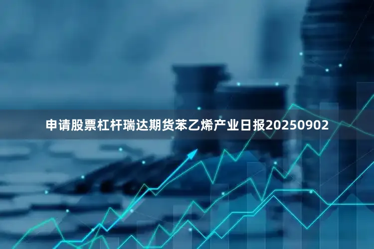 申请股票杠杆瑞达期货苯乙烯产业日报20250902