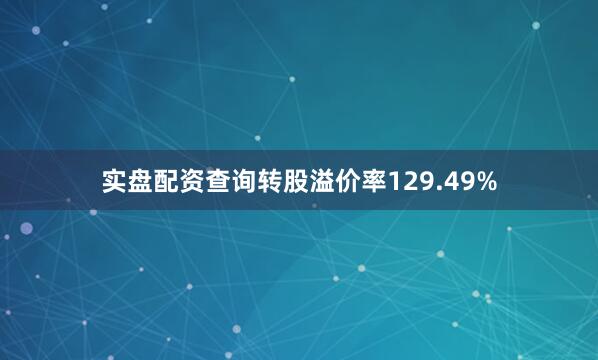 实盘配资查询转股溢价率129.49%