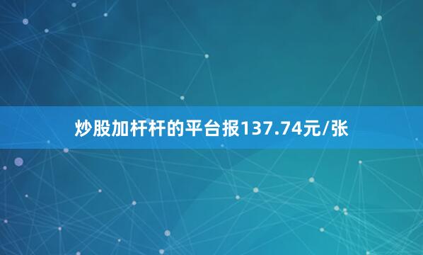炒股加杆杆的平台报137.74元/张