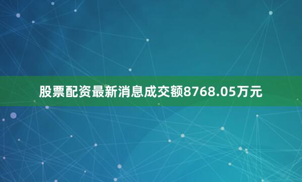 股票配资最新消息成交额8768.05万元