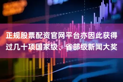 正规股票配资官网平台亦因此获得过几十项国家级、省部级新闻大奖