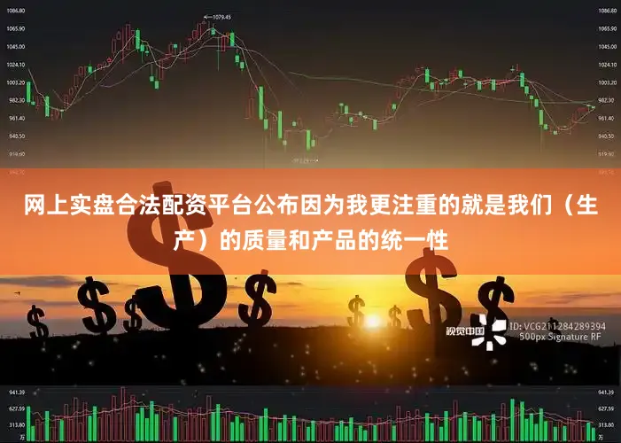 网上实盘合法配资平台公布因为我更注重的就是我们（生产）的质量和产品的统一性
