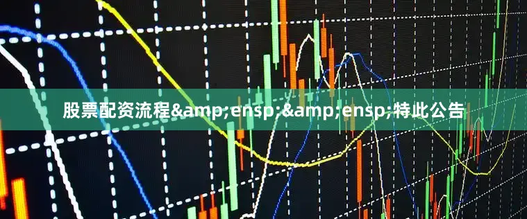 股票配资流程&ensp;&ensp;特此公告