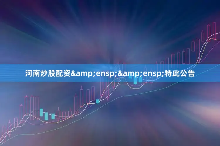 河南炒股配资&ensp;&ensp;特此公告
