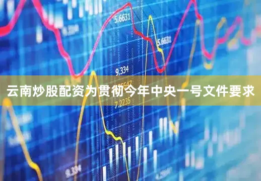 云南炒股配资为贯彻今年中央一号文件要求