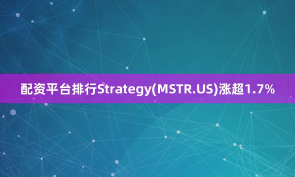 配资平台排行Strategy(MSTR.US)涨超1.7%