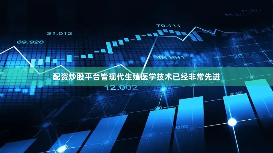 配资炒股平台皆现代生殖医学技术已经非常先进