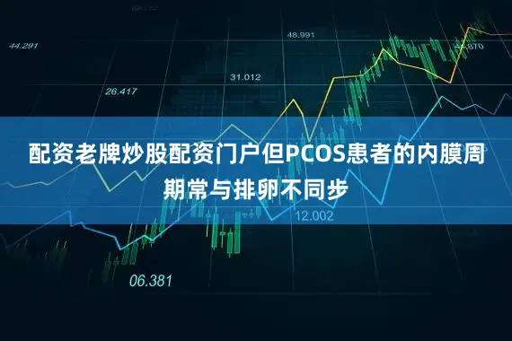 配资老牌炒股配资门户但PCOS患者的内膜周期常与排卵不同步