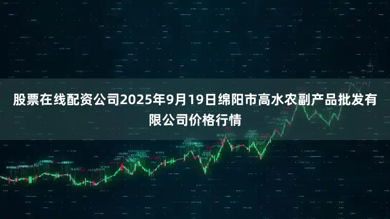 股票在线配资公司2025年9月19日绵阳市高水农副产品批发有限公司价格行情