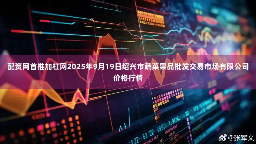配资网首推加杠网2025年9月19日绍兴市蔬菜果品批发交易市场有限公司价格行情