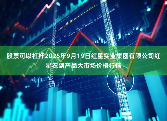 股票可以杠杆2025年9月19日红星实业集团有限公司红星农副产品大市场价格行情