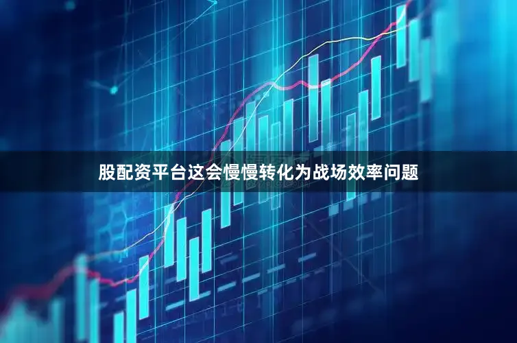 股配资平台这会慢慢转化为战场效率问题