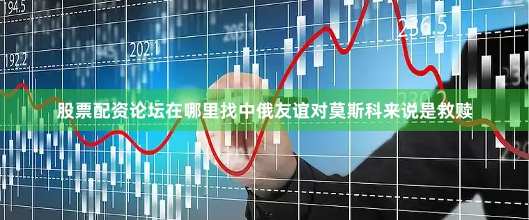 股票配资论坛在哪里找中俄友谊对莫斯科来说是救赎