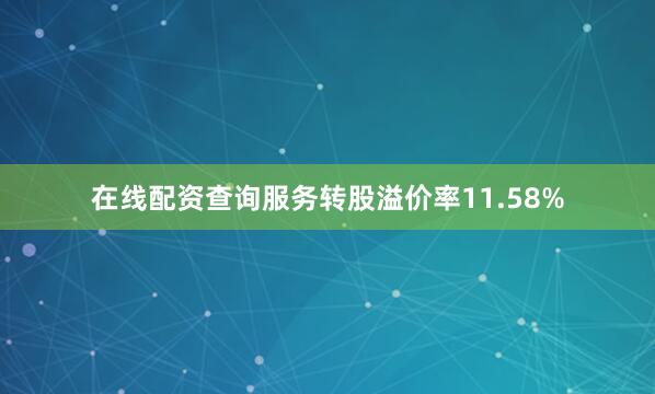 在线配资查询服务转股溢价率11.58%