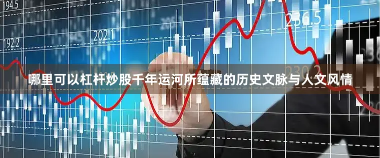 哪里可以杠杆炒股千年运河所蕴藏的历史文脉与人文风情
