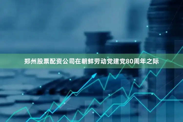 郑州股票配资公司在朝鲜劳动党建党80周年之际