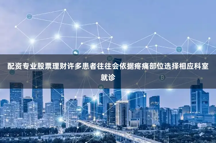 配资专业股票理财许多患者往往会依据疼痛部位选择相应科室就诊