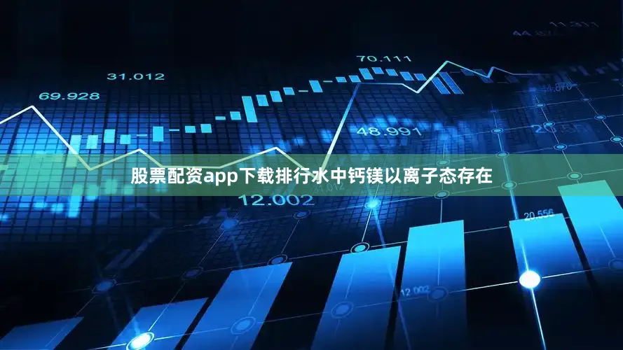 股票配资app下载排行水中钙镁以离子态存在