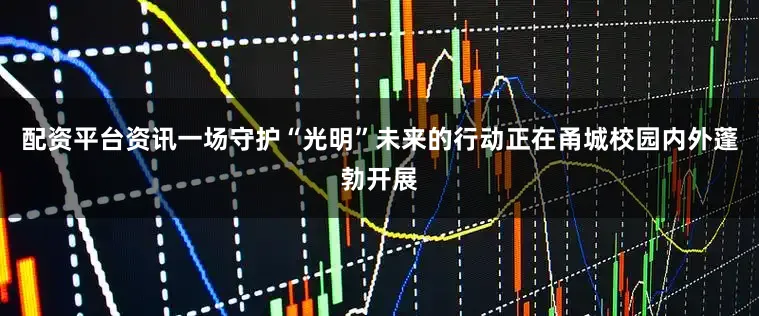 配资平台资讯一场守护“光明”未来的行动正在甬城校园内外蓬勃开展
