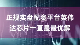正规实盘配资平台英伟达芯片一直是最优解