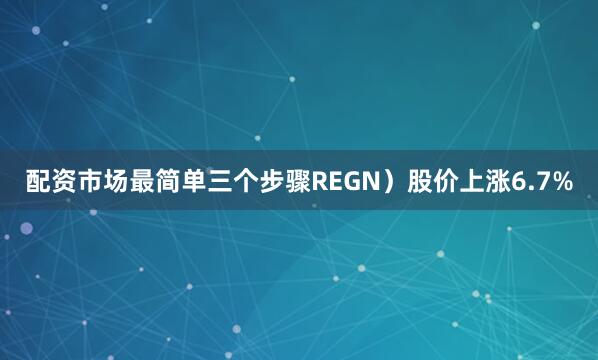 配资市场最简单三个步骤REGN）股价上涨6.7%