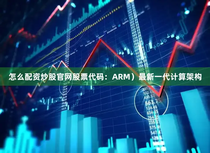 怎么配资炒股官网股票代码：ARM）最新一代计算架构