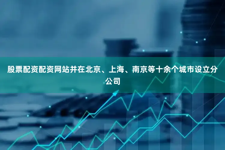 股票配资配资网站并在北京、上海、南京等十余个城市设立分公司