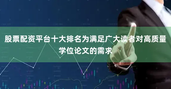 股票配资平台十大排名为满足广大读者对高质量学位论文的需求